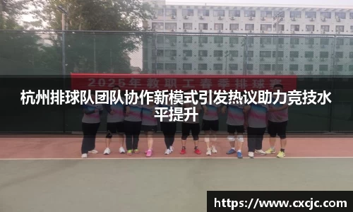 杭州排球队团队协作新模式引发热议助力竞技水平提升