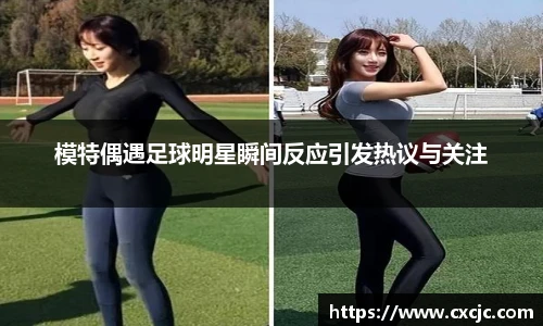 模特偶遇足球明星瞬间反应引发热议与关注