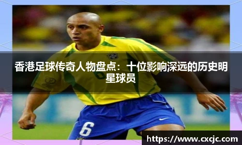 香港足球传奇人物盘点：十位影响深远的历史明星球员