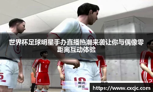 世界杯足球明星手办直播热潮来袭让你与偶像零距离互动体验